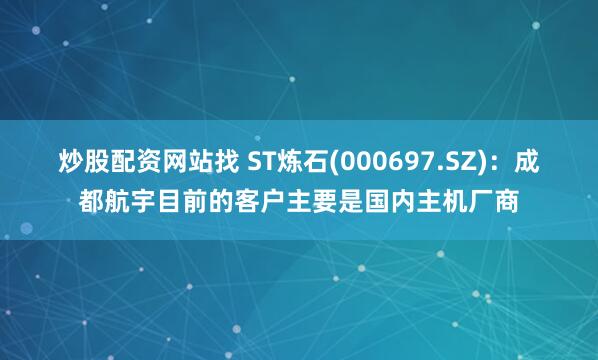 炒股配资网站找 ST炼石(000697.SZ)：成都航宇目前的客户主要是国内主机厂商