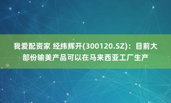我爱配资家 经纬辉开(300120.SZ)：目前大部份输美产品可以在马来西亚工厂生产