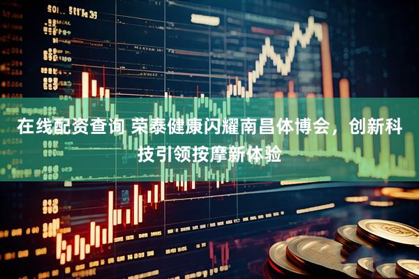 在线配资查询 荣泰健康闪耀南昌体博会，创新科技引领按摩新体验