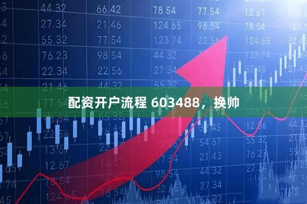 配资开户流程 603488，换帅