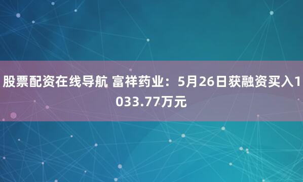 股票配资在线导航 富祥药业：5月26日获融资买入1033.77万元