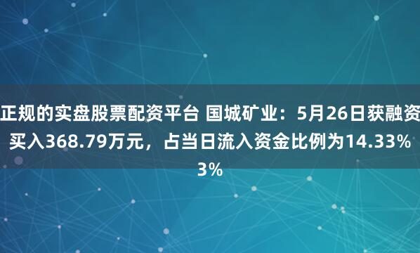 正规的实盘股票配资平台 国城矿业：5月26日获融资买入368.79万元，占当日流入资金比例为14.33%