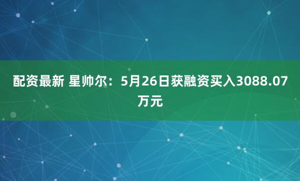配资最新 星帅尔：5月26日获融资买入3088.07万元
