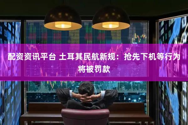 配资资讯平台 土耳其民航新规：抢先下机等行为将被罚款