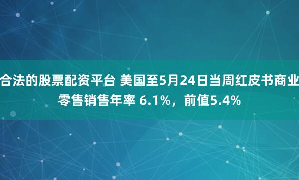 合法的股票配资平台 美国至5月24日当周红皮书商业零售销售年率 6.1%，前值5.4%