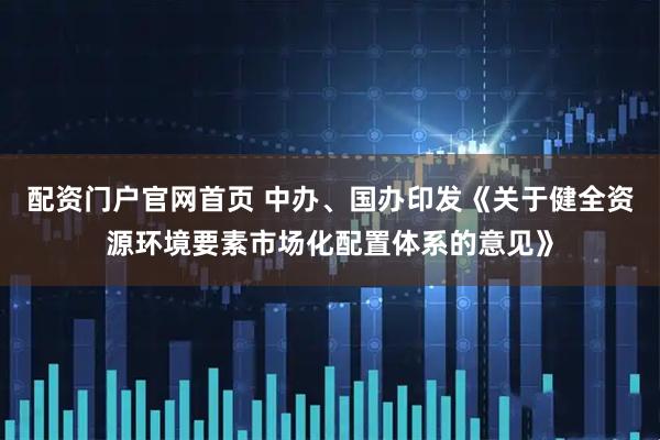 配资门户官网首页 中办、国办印发《关于健全资源环境要素市场化配置体系的意见》