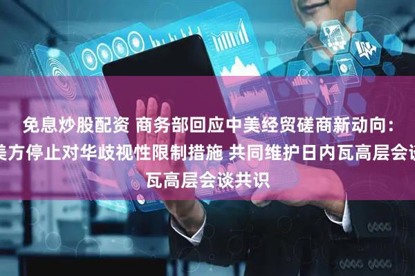 免息炒股配资 商务部回应中美经贸磋商新动向：敦促美方停止对华歧视性限制措施 共同维护日内瓦高层会谈共识
