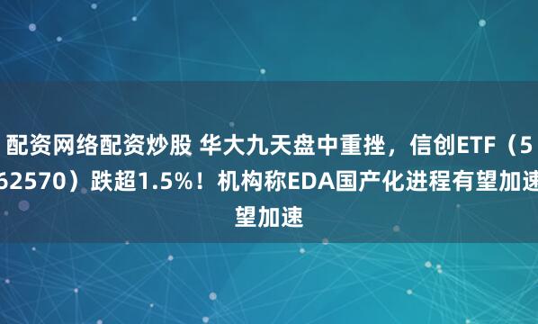 配资网络配资炒股 华大九天盘中重挫，信创ETF（562570）跌超1.5%！机构称EDA国产化进程有望加速