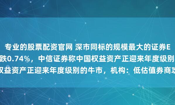 专业的股票配资官网 深市同标的规模最大的证券ETF（159841）回调跌0.74%，中信证券称中国权益资产正迎来年度级别的牛市，机构：低估值券商攻守兼备