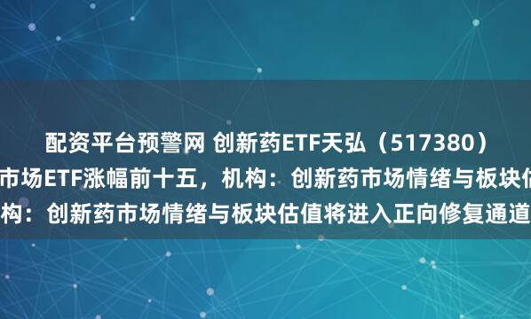 配资平台预警网 创新药ETF天弘（517380）逆市涨超1.7%，暂居全市场ETF涨幅前十五，机构：创新药市场情绪与板块估值将进入正向修复通道