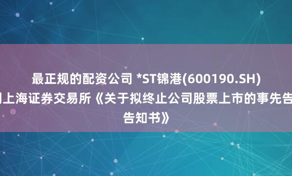 最正规的配资公司 *ST锦港(600190.SH)：收到上海证券交易所《关于拟终止公司股票上市的事先告知书》