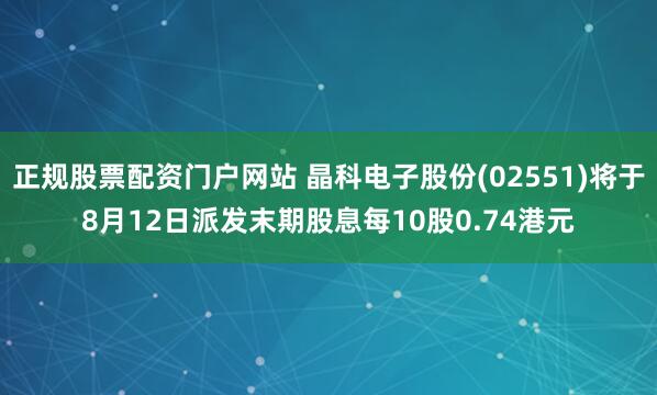 正规股票配资门户网站 晶科电子股份(02551)将于8月12日派发末期股息每10股0.74港元