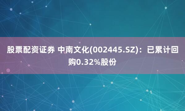 股票配资证券 中南文化(002445.SZ)：已累计回购0.32%股份
