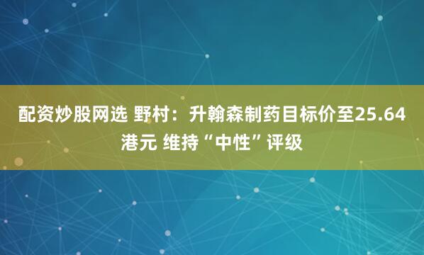 配资炒股网选 野村：升翰森制药目标价至25.64港元 维持“中性”评级