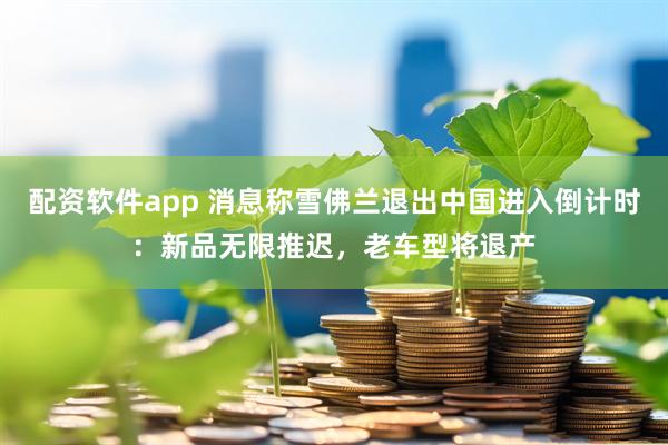 配资软件app 消息称雪佛兰退出中国进入倒计时：新品无限推迟，老车型将退产