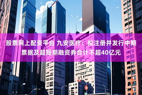 股票网上配资平台 九安医疗：拟注册并发行中期票据及超短期融资券合计不超40亿元