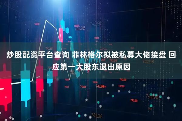 炒股配资平台查询 菲林格尔拟被私募大佬接盘 回应第一大股东退出原因