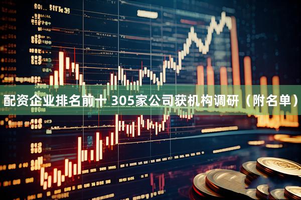 配资企业排名前十 305家公司获机构调研（附名单）