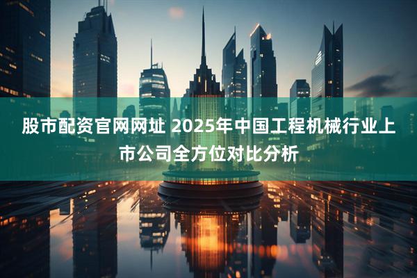 股市配资官网网址 2025年中国工程机械行业上市公司全方位对比分析