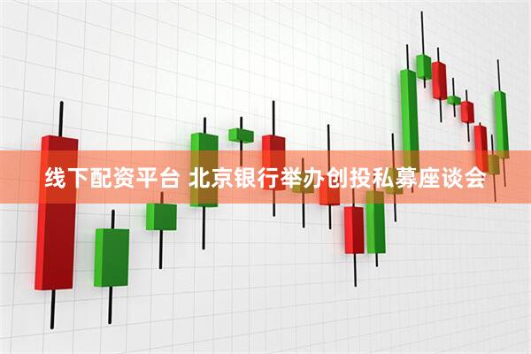 线下配资平台 北京银行举办创投私募座谈会