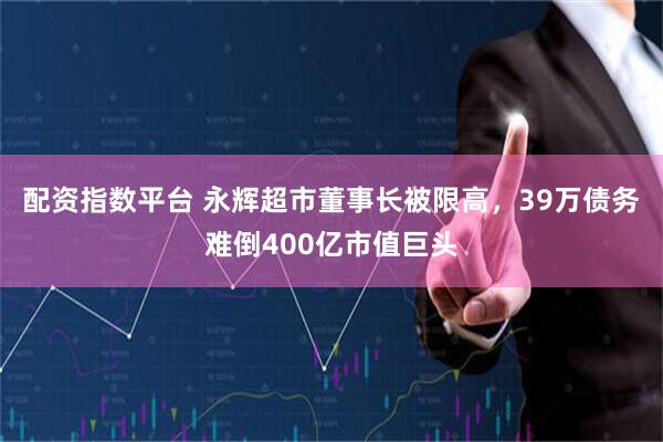 配资指数平台 永辉超市董事长被限高，39万债务难倒400亿市值巨头