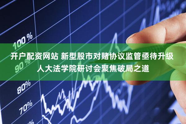 开户配资网站 新型股市对赌协议监管亟待升级 人大法学院研讨会聚焦破局之道