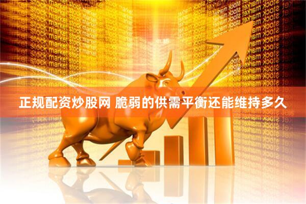 正规配资炒股网 脆弱的供需平衡还能维持多久