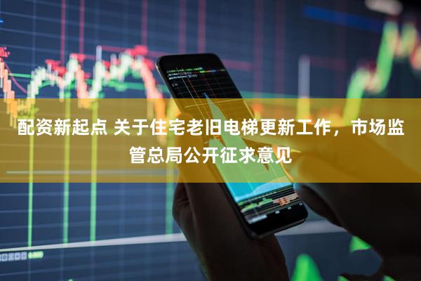 配资新起点 关于住宅老旧电梯更新工作，市场监管总局公开征求意见