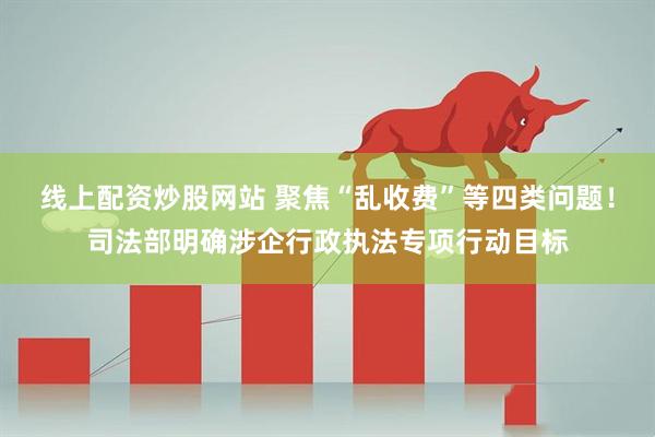 线上配资炒股网站 聚焦“乱收费”等四类问题！司法部明确涉企行政执法专项行动目标
