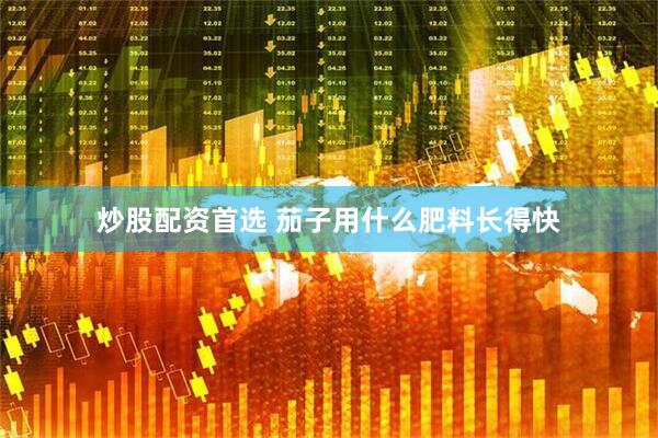 炒股配资首选 茄子用什么肥料长得快