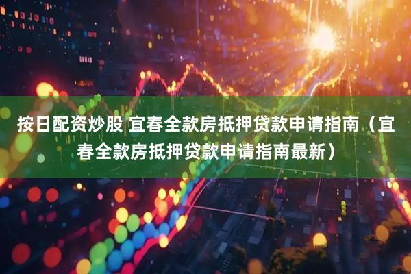 按日配资炒股 宜春全款房抵押贷款申请指南（宜春全款房抵押贷款申请指南最新）