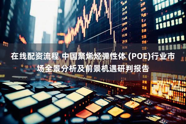 在线配资流程 中国聚烯烃弹性体 (POE)行业市场全景分析及前景机遇研判报告