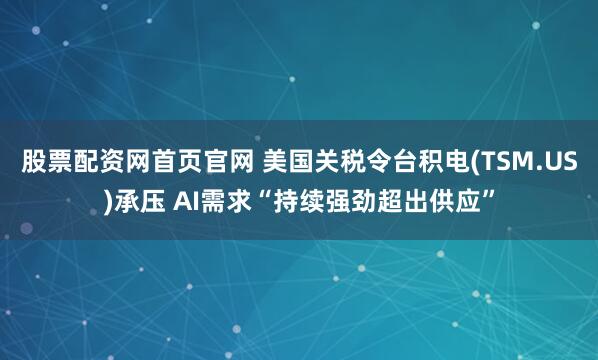 股票配资网首页官网 美国关税令台积电(TSM.US)承压 AI需求“持续强劲超出供应”