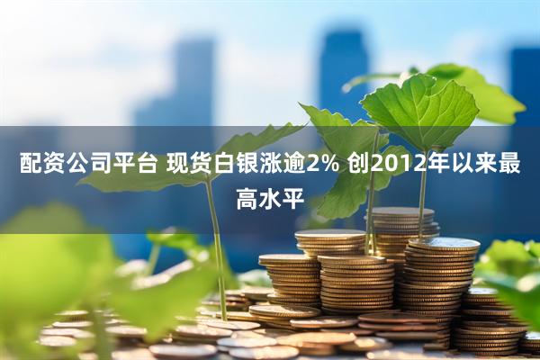 配资公司平台 现货白银涨逾2% 创2012年以来最高水平