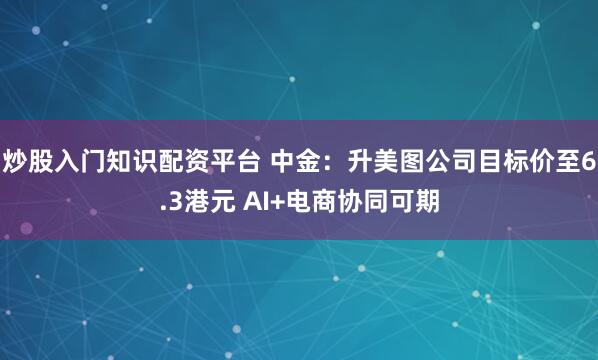炒股入门知识配资平台 中金：升美图公司目标价至6.3港元 AI+电商协同可期