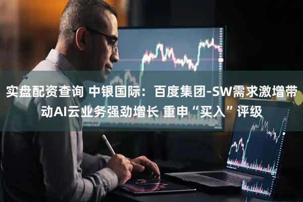 实盘配资查询 中银国际：百度集团-SW需求激增带动AI云业务强劲增长 重申“买入”评级
