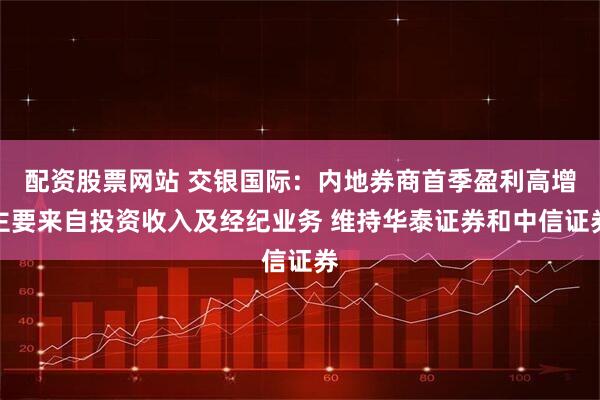 配资股票网站 交银国际：内地券商首季盈利高增主要来自投资收入及经纪业务 维持华泰证券和中信证券