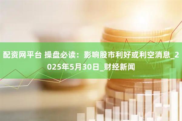 配资网平台 操盘必读：影响股市利好或利空消息_2025年5月30日_财经新闻