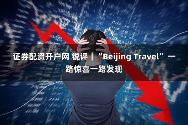 证券配资开户网 锐评｜“Beijing Travel” 一路惊喜一路发现