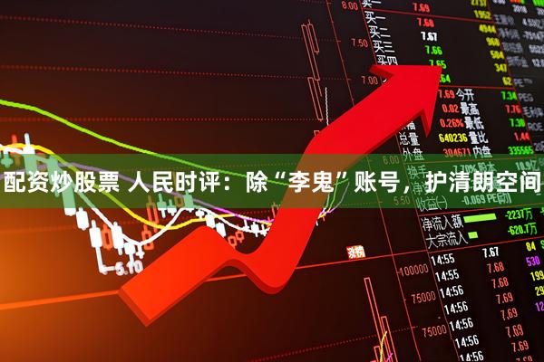 配资炒股票 人民时评：除“李鬼”账号，护清朗空间