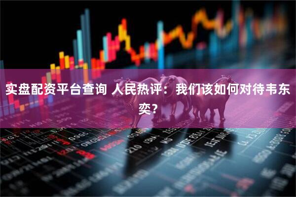 实盘配资平台查询 人民热评：我们该如何对待韦东奕？