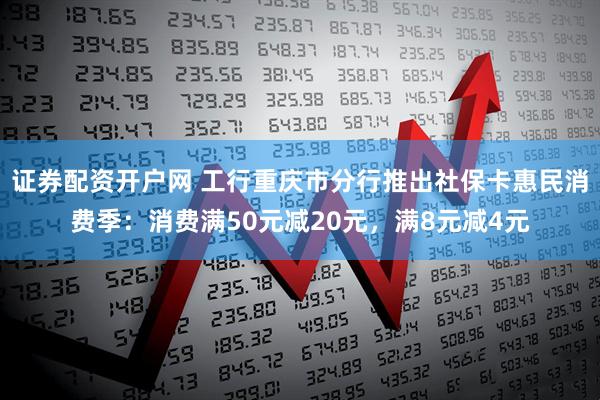 证券配资开户网 工行重庆市分行推出社保卡惠民消费季：消费满50元减20元，满8元减4元