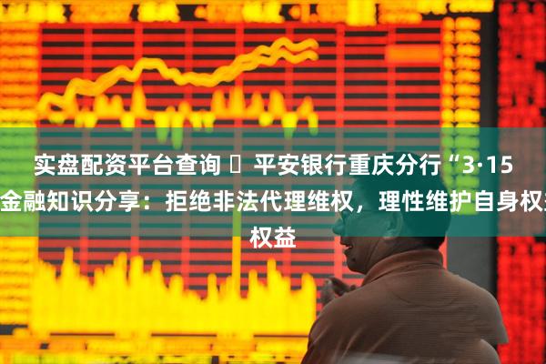 实盘配资平台查询 ​平安银行重庆分行“3·15”金融知识分享：拒绝非法代理维权，理性维护自身权益