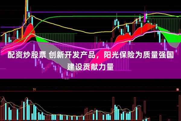 配资炒股票 创新开发产品，阳光保险为质量强国建设贡献力量