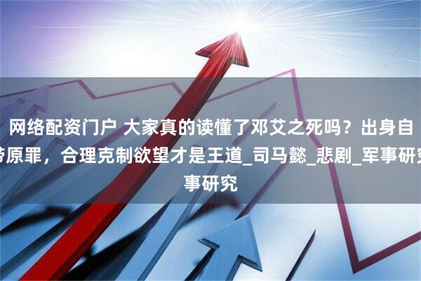 网络配资门户 大家真的读懂了邓艾之死吗？出身自带原罪，合理克制欲望才是王道_司马懿_悲剧_军事研究