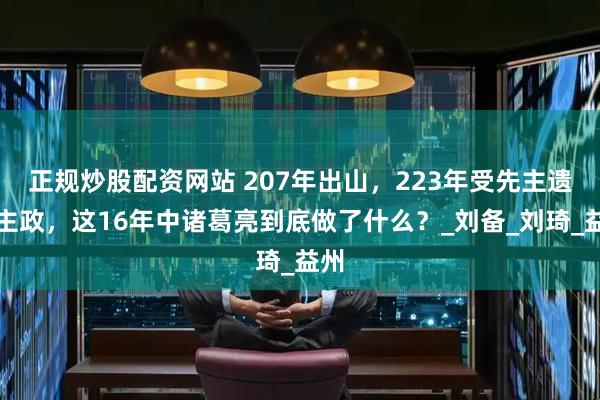 正规炒股配资网站 207年出山，223年受先主遗命主政，这16年中诸葛亮到底做了什么？_刘备_刘琦_益州