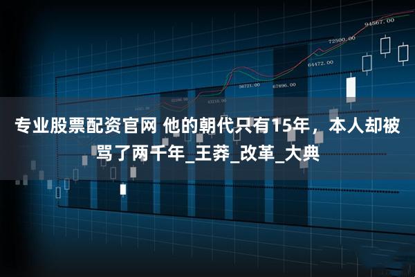 专业股票配资官网 他的朝代只有15年，本人却被骂了两千年_王莽_改革_大典