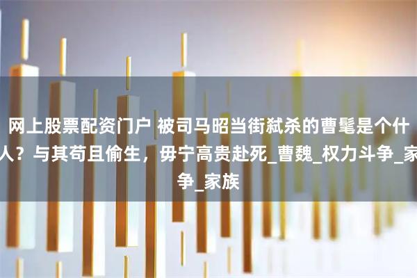 网上股票配资门户 被司马昭当街弑杀的曹髦是个什么人？与其苟且偷生，毋宁高贵赴死_曹魏_权力斗争_家族