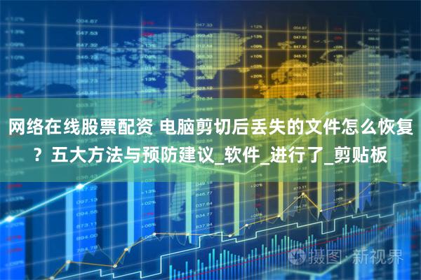 网络在线股票配资 电脑剪切后丢失的文件怎么恢复？五大方法与预防建议_软件_进行了_剪贴板