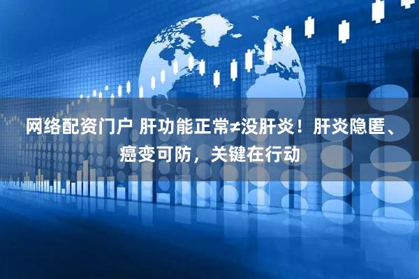 网络配资门户 肝功能正常≠没肝炎！肝炎隐匿、癌变可防，关键在行动